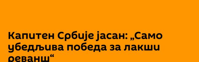 Капитен Србије јасан: „Само убедљива победа за лакши реванш“