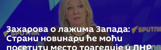 Захарова о лажима Запада: Страни новинари ће моћи посетити место трагедије у ЛНР