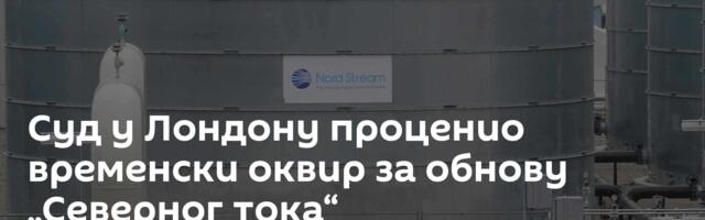 Суд у Лондону проценио временски оквир за обнову „Северног тока“