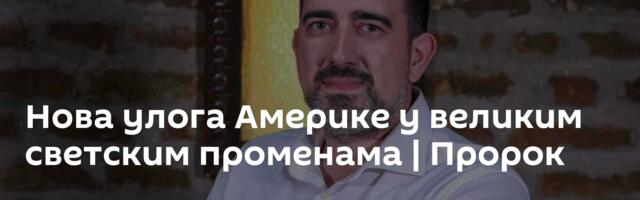 Нова улога Америке у великим светским променама | Пророк