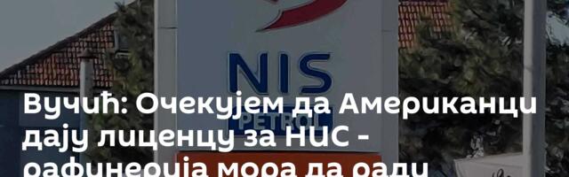 Вучић: Очекујем да Американци дају лиценцу за НИС - рафинерија мора да ради