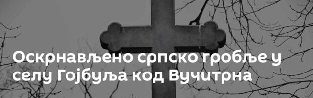 Оскрнављено српско гробље у селу Гојбуља код Вучитрна