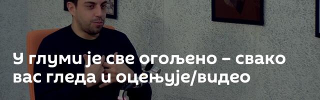 У глуми је све огољено – свако вас гледа и оцењује/видео
