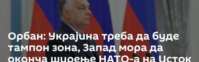 Орбан: Украјина би требало да буде тампон зона, Запад мора да оконча ширење на Исток