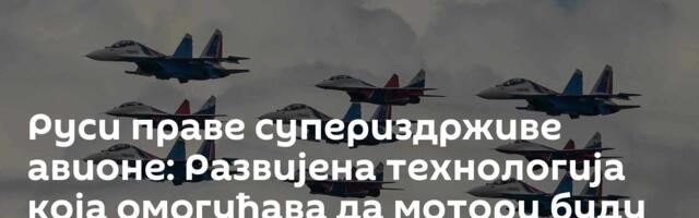Руси праве супериздрживе авионе: Развијена технологија која омогућава да мотори буду неуништиви