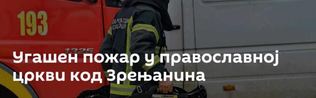 Угашен пожар у православној цркви код Зрењанина