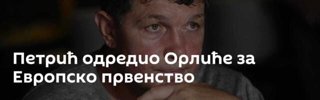 Петрић одредио Орлиће за Европско првенство