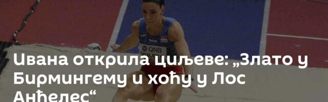 Ивана открила циљеве: „Злато у Бирмингему и хоћу у Лос Анђелес“