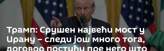 Трамп: Срушен највећи мост у Ирану – следи још много тога, договор постићи пре него што буде касно