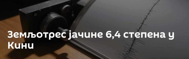 Земљотрес јачине 6,4 степена у Кини