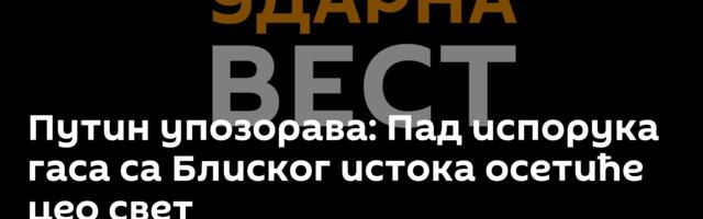 Путин упозорава: Пад испорука гаса са Блиског истока осетиће цео свет