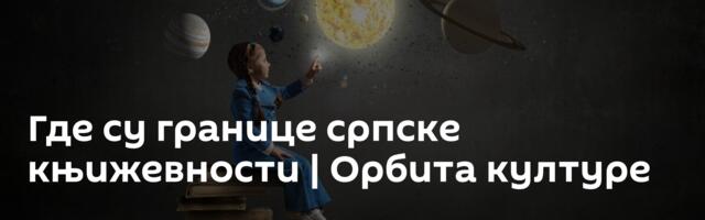 Где су границе српске књижевности | Орбита културе
