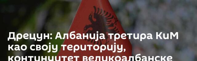 Дрецун: Албанија третира КиМ као своју територију, континуитет великоалбанске политике