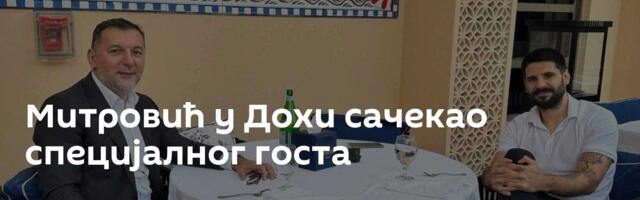 Митровић у Дохи сачекао специјалног госта