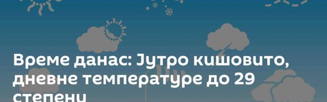 Време данас: Јутро кишовито, дневне температуре до 29 степени
