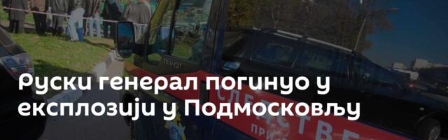 Руски генерал погинуо у експлозији у Подмосковљу