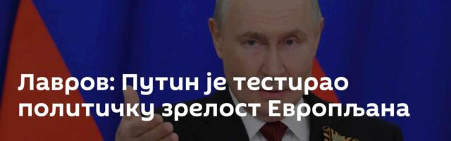 Лавров: Путин је тестирао политичку зрелост Европљана