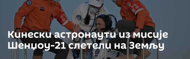 Кинески астронаути из мисије Шенџоу-21 слетели на Земљу
