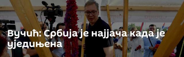 Вучић: Србија је најјача када је уједињена