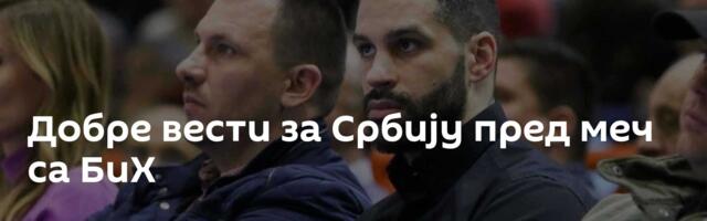 Добре вести за Србију пред меч са БиХ