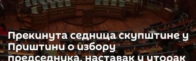 Прекинута седница скупштине у Приштини о избору председника, наставак у уторак