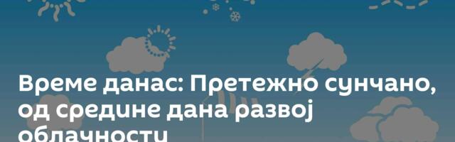 Време данас: Претежно сунчано, од средине дана развој облачности