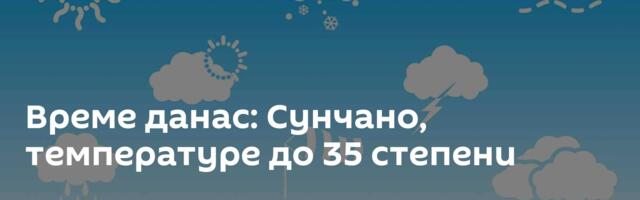 Време данас: Сунчано, температуре до 35 степени