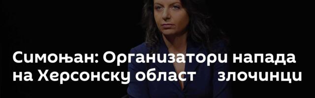 Симоњан: Организатори напада на Херсонску област ─ злочинци
