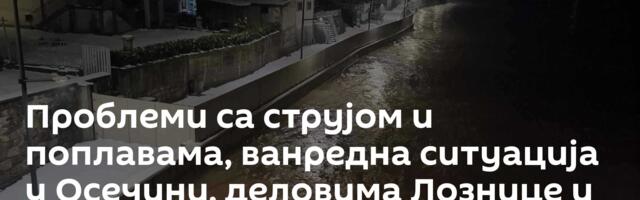 Проблеми са струјом и поплавама, ванредна ситуација у Осечини, деловима Лознице и Пријепоља