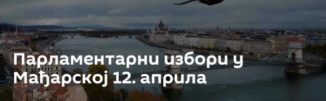 Парламентарни избори у Мађарској 12. априла