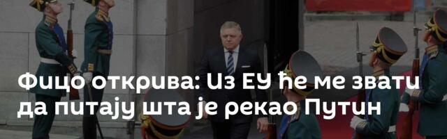 Фицо открива: Из ЕУ ће ме звати да питају шта је рекао Путин