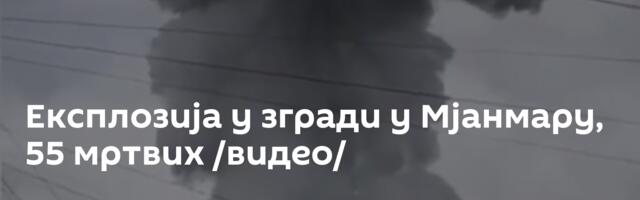 Експлозија у згради у Мјанмару, 55 мртвих /видео/