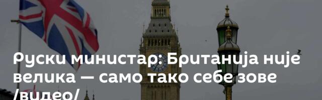 Руски министар: Британија није велика — само тако себе зове /видео/