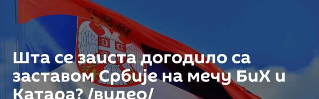 Шта се заиста догодило са заставом Србије на мечу БиХ и Катара? /видео/