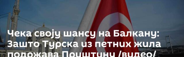 Чека своју шансу на Балкану: Зашто Турска из петних жила подржава Приштину /видео/