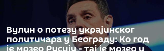 Вулин о потезу украјинског политичара у Београду: Ко год је мрзео Русију - тај је мрзео и Србију