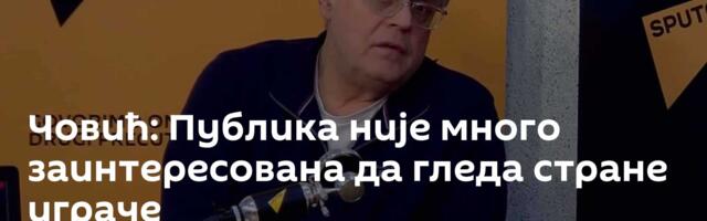 Човић: Публика није много заинтересована да гледа стране играче