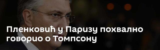 Пленковић у Паризу похвално говорио о Томпсону