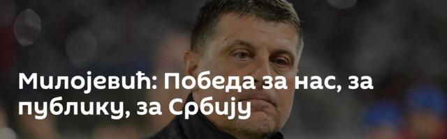 Милојевић: Победа за нас, за публику, за Србију