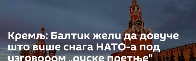 Кремљ: Балтик жели да довуче што више снага НАТО-а под изговором „руске претње“
