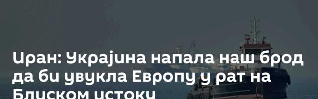 Иран: Украјина напала наш брод да би увукла Европу у рат на Блиском истоку