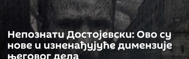 Непознати Достојевски: Ово су нове и изненађујуће димензије његовог дела