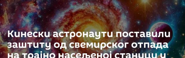 Кинески астронаути поставили заштиту од свемирског отпада на трајно насељеној станици у свемиру