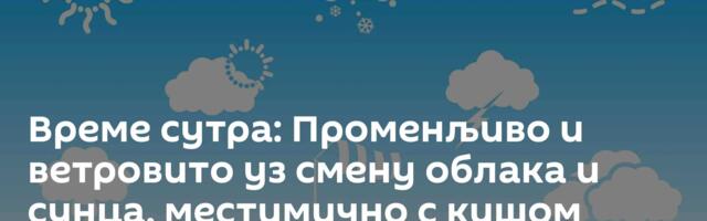 Време сутра: Променљиво и ветровито уз смену облака и сунца, местимично с кишом
