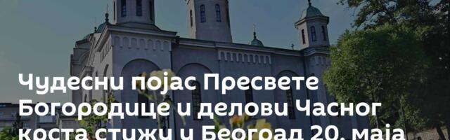 Чудесни појас Пресвете Богородице и делови Часног крста стижу у Београд 20. маја