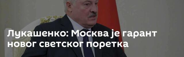 Лукашенко: Москва је гарант новог светског поретка