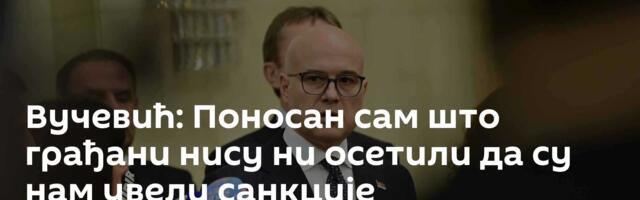 Вучевић: Поносан сам што грађани нису ни осетили да су нам увели санкције