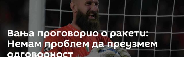 Вања проговорио о ракети: Немам проблем да преузмем одговорност