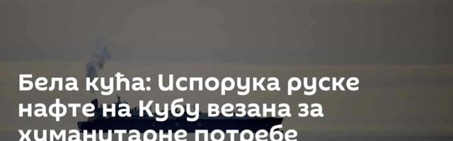 Бела кућа: Испорука руске нафте на Кубу везана за хуманитарне потребе