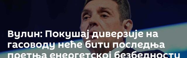 Вулин: Покушај диверзије на гасоводу неће бити последња претња енергетској безбедности Србије